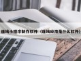 安溪连线小程序制作软件（连线应用是什么软件）