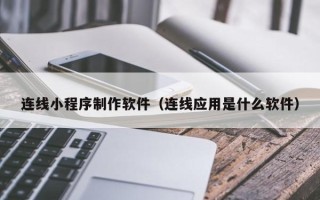 安溪连线小程序制作软件（连线应用是什么软件）