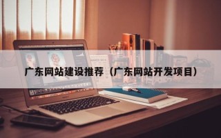 安溪广东网站建设推荐（广东网站开发项目）