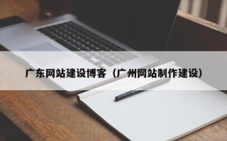 安溪广东网站建设博客（广州网站制作建设）
