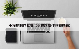 安溪小程序制作竞赛（小程序制作竞赛样题）