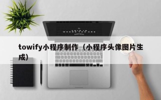 安溪towify小程序制作（小程序头像图片生成）