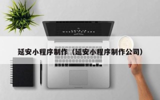 安溪延安小程序制作（延安小程序制作公司）