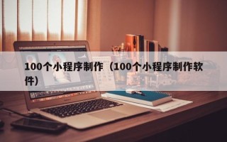 安溪100个小程序制作（100个小程序制作软件）