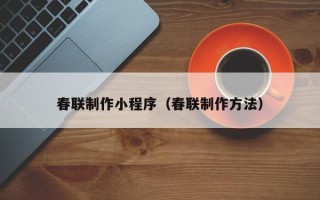 安溪春联制作小程序（春联制作方法）